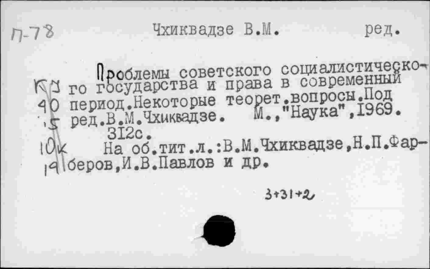 ﻿Чхиквадзе В.М.
ред.
ад Го
*	312с•
|0и На об’.тит .л. :В.М.Чхиквадзе »Н.П.Фар-
(4иберов,И.В.Павлов и др.
з*з1+ъ